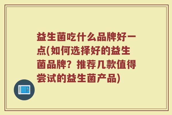 益生菌吃什么品牌好一点(如何选择好的益生菌品牌？推荐几款值得尝试的益生菌产品)
