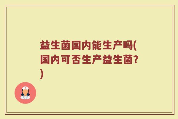 益生菌国内能生产吗(国内可否生产益生菌?)