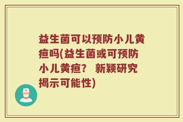 益生菌可以预防小儿黄疸吗(益生菌或可预防小儿黄疸？ 新颖研究揭示可能性)