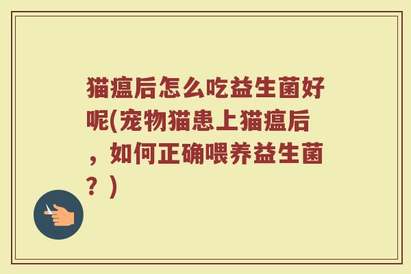 猫瘟后怎么吃益生菌好呢(宠物猫患上猫瘟后，如何正确喂养益生菌？)