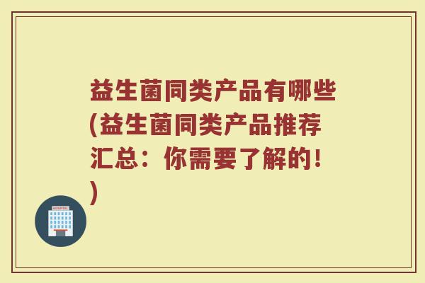 益生菌同类产品有哪些(益生菌同类产品推荐汇总：你需要了解的！)