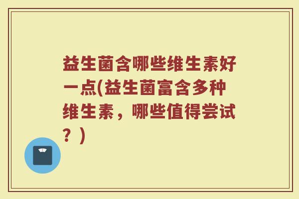 益生菌含哪些维生素好一点(益生菌富含多种维生素,哪些值得尝试?)