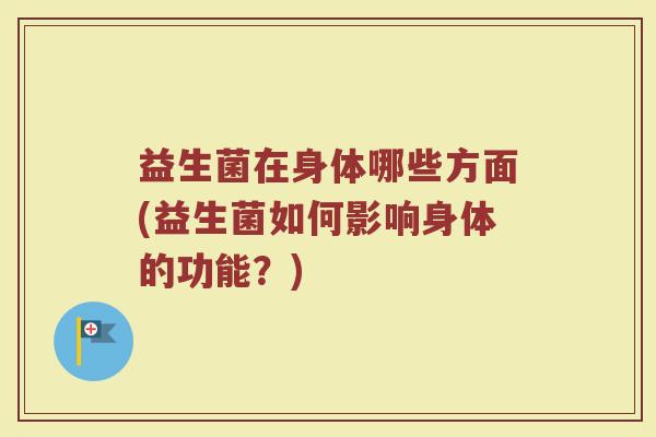 益生菌在身体哪些方面(益生菌如何影响身体的功能？)