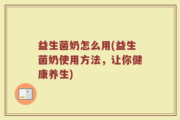益生菌奶怎么用(益生菌奶使用方法，让你健康养生)