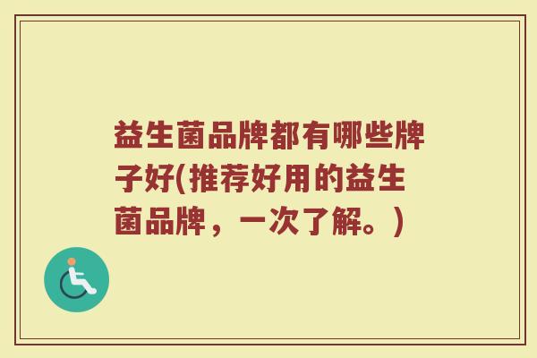益生菌品牌都有哪些牌子好(推荐好用的益生菌品牌，一次了解。)