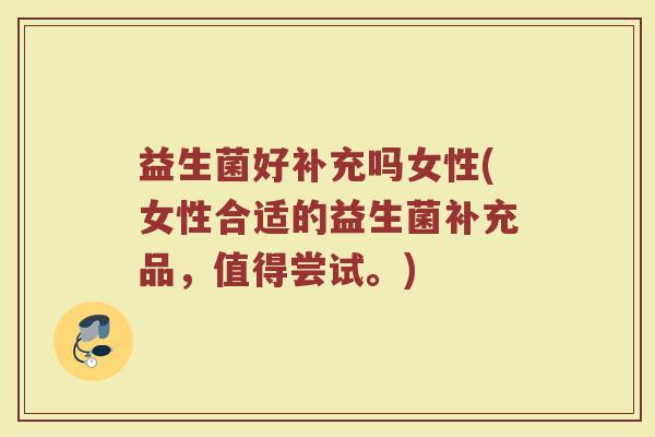 益生菌好补充吗女性(女性合适的益生菌补充品，值得尝试。)