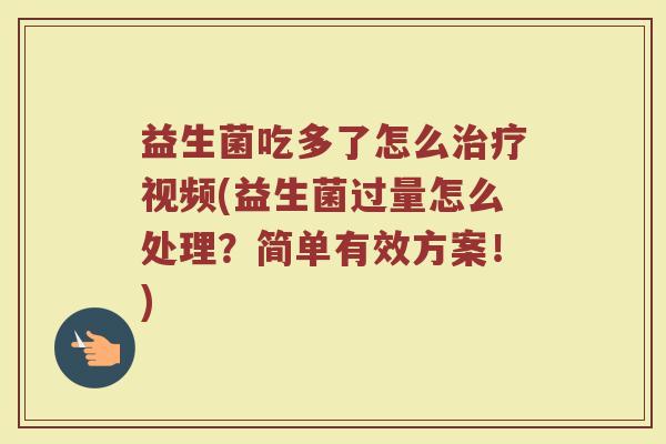 益生菌吃多了怎么治疗视频(益生菌过量怎么处理？简单有效方案！)