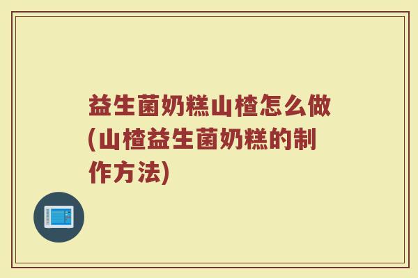 益生菌奶糕山楂怎么做(山楂益生菌奶糕的制作方法)