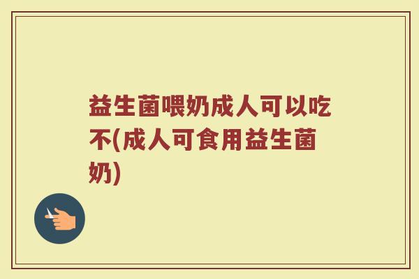 益生菌喂奶成人可以吃不(成人可食用益生菌奶)