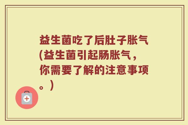 益生菌吃了后肚子胀气(益生菌引起肠胀气，你需要了解的注意事项。)