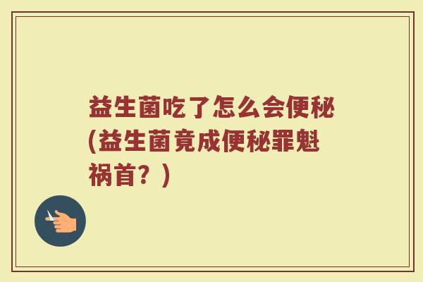 益生菌吃了怎么会便秘(益生菌竟成便秘罪魁祸首？)