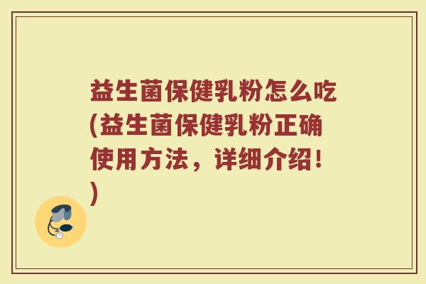 益生菌保健乳粉怎么吃(益生菌保健乳粉正确使用方法，详细介绍！)