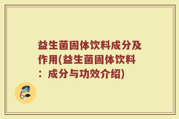 益生菌固体饮料成分及作用(益生菌固体饮料:成分与功效介绍)