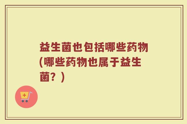 益生菌也包括哪些药物(哪些药物也属于益生菌？)