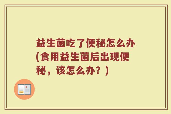 益生菌吃了便秘怎么办(食用益生菌后出现便秘，该怎么办？)