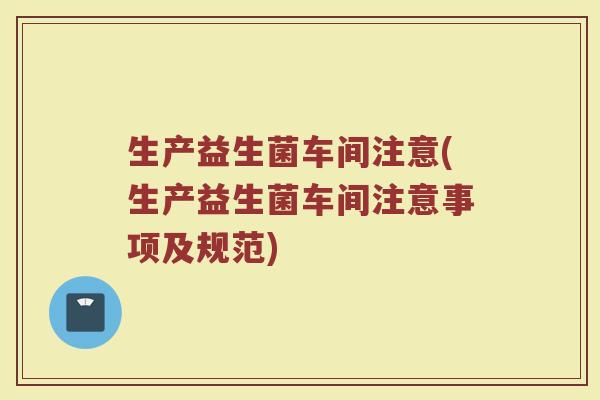 生产益生菌车间注意(生产益生菌车间注意事项及规范)