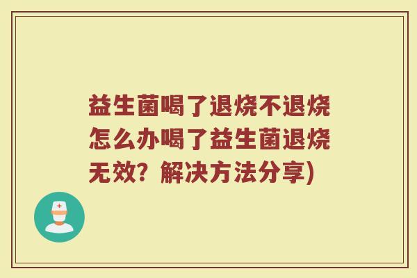 益生菌喝了退烧不退烧怎么办喝了益生菌退烧无效？解决方法分享)