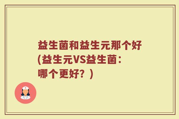益生菌和益生元那个好(益生元VS益生菌：哪个更好？)