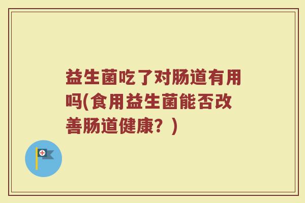 益生菌吃了对肠道有用吗(食用益生菌能否改善肠道健康？)