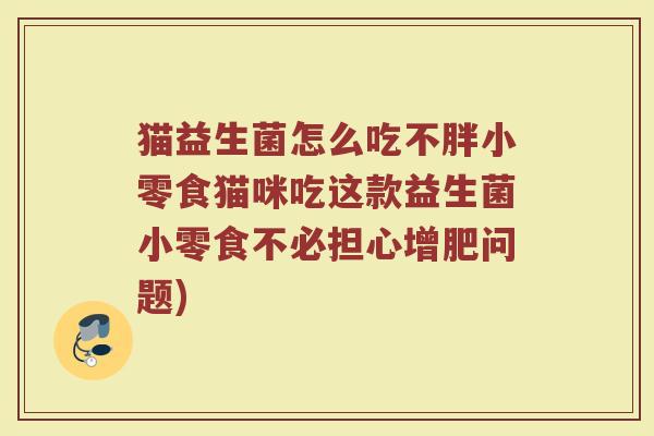 猫益生菌怎么吃不胖小零食猫咪吃这款益生菌小零食不必担心增肥问题)