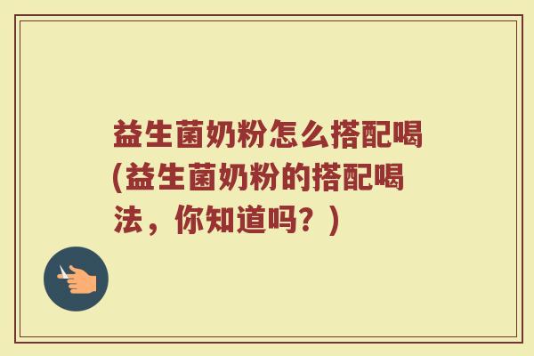益生菌奶粉怎么搭配喝(益生菌奶粉的搭配喝法，你知道吗？)