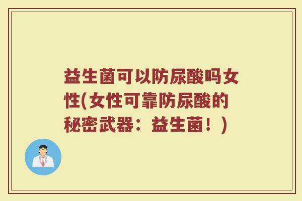 益生菌可以防尿酸吗女性(女性可靠防尿酸的秘密武器：益生菌！)
