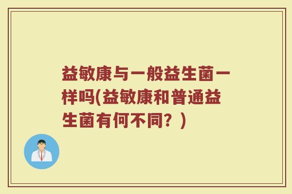 益敏康与一般益生菌一样吗(益敏康和普通益生菌有何不同?)