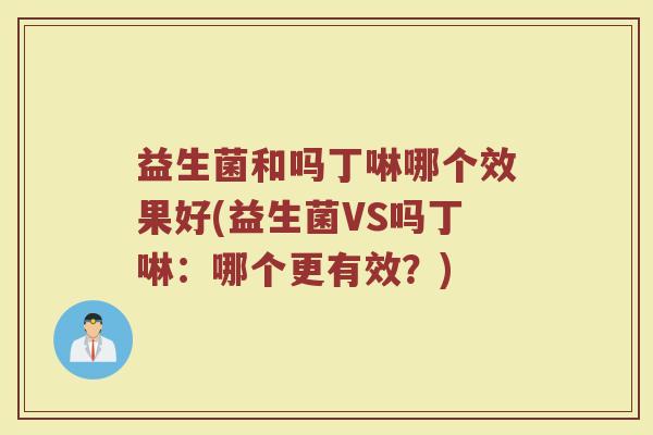 益生菌和吗丁啉哪个效果好(益生菌VS吗丁啉：哪个更有效？)