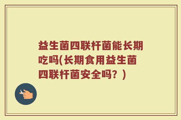 益生菌四联杆菌能长期吃吗(长期食用益生菌四联杆菌安全吗？)