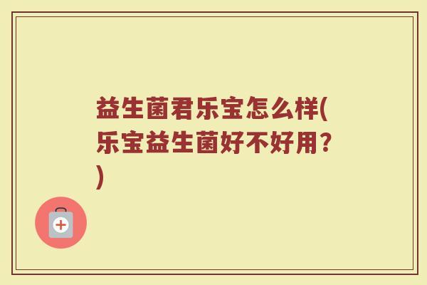 益生菌君乐宝怎么样(乐宝益生菌好不好用?)