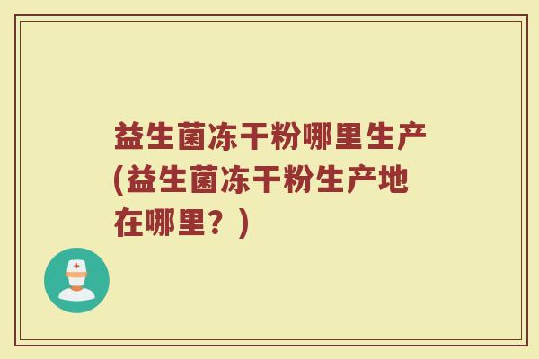 益生菌冻干粉哪里生产(益生菌冻干粉生产地在哪里?)