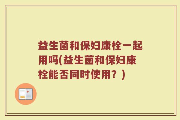 益生菌和保妇康栓一起用吗(益生菌和保妇康栓能否同时使用？)