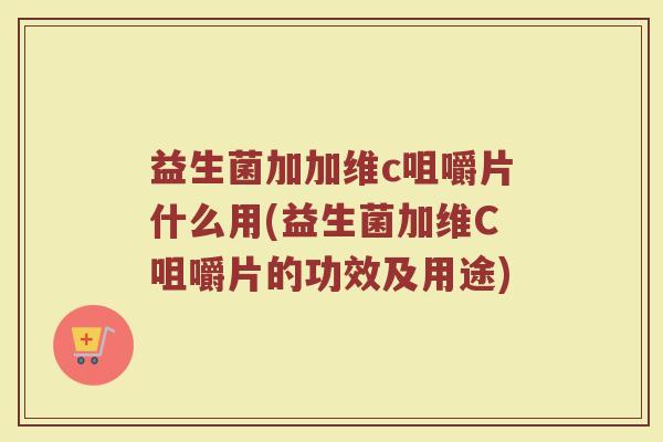 益生菌加加维c咀嚼片什么用(益生菌加维C咀嚼片的功效及用途)