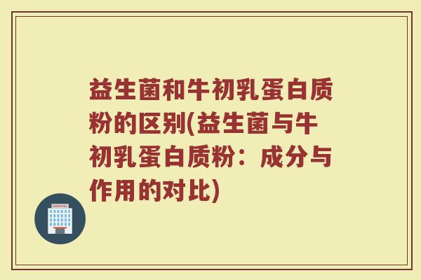 益生菌和牛初乳蛋白质粉的区别(益生菌与牛初乳蛋白质粉：成分与作用的对比)