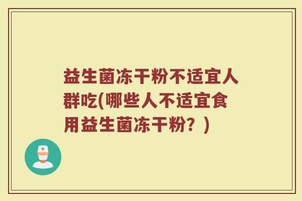 益生菌冻干粉不适宜人群吃(哪些人不适宜食用益生菌冻干粉？)