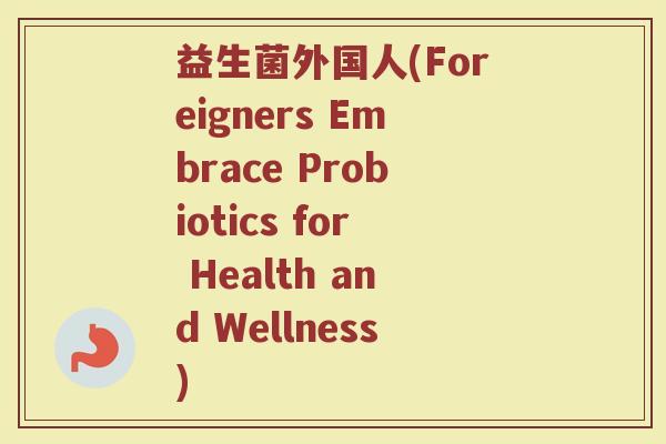 益生菌外国人(Foreigners Embrace Probiotics for Health and Wellness)