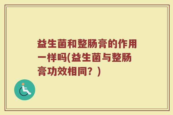 益生菌和整肠膏的作用一样吗(益生菌与整肠膏功效相同？)