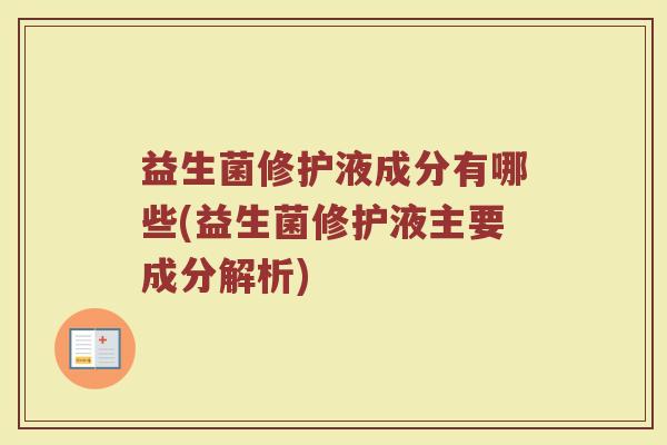 益生菌修护液成分有哪些(益生菌修护液主要成分解析)