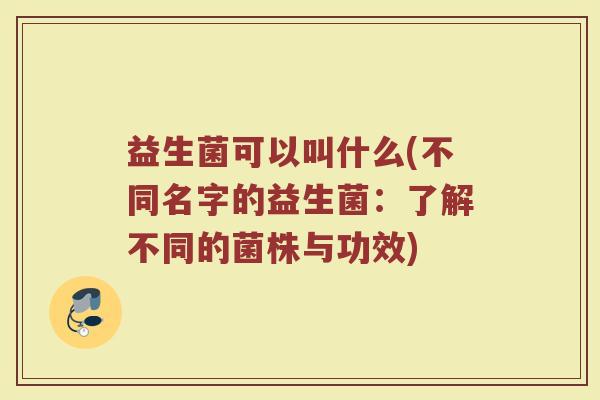 益生菌可以叫什么(不同名字的益生菌：了解不同的菌株与功效)