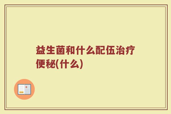 益生菌和什么配伍治疗便秘(什么)