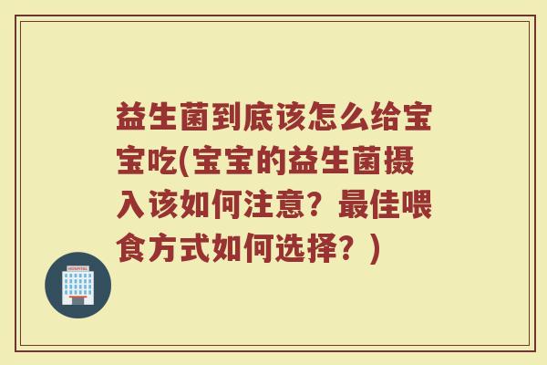 益生菌到底该怎么给宝宝吃(宝宝的益生菌摄入该如何注意？最佳喂食方式如何选择？)