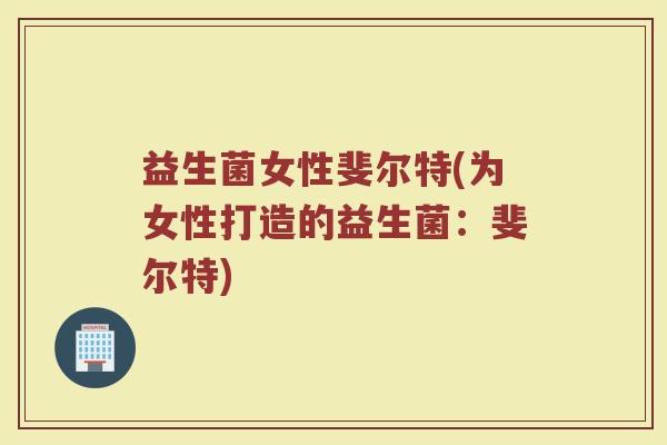 益生菌女性斐尔特(为女性打造的益生菌：斐尔特)