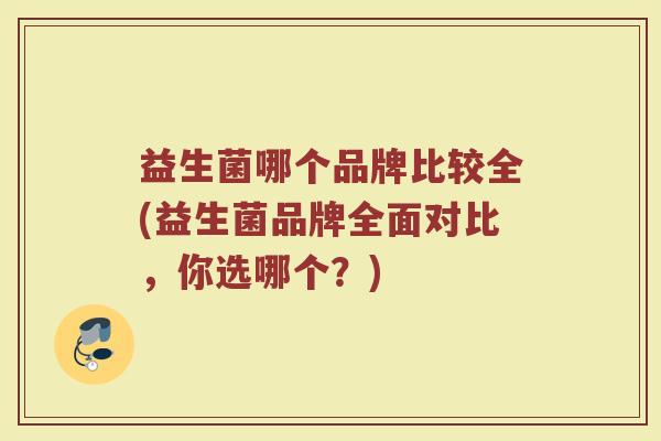 益生菌哪个品牌比较全(益生菌品牌全面对比，你选哪个？)