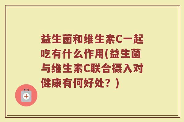 益生菌和维生素C一起吃有什么作用(益生菌与维生素C联合摄入对健康有何好处？)