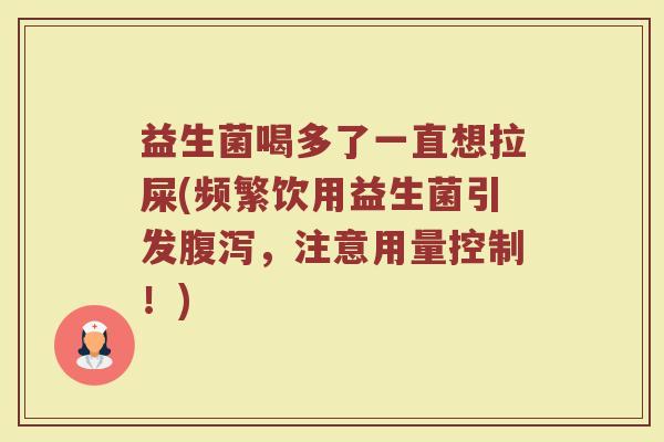 益生菌喝多了一直想拉屎(频繁饮用益生菌引发腹泻，注意用量控制！)