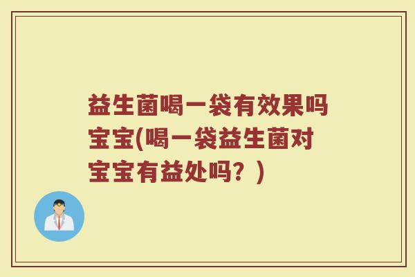 益生菌喝一袋有效果吗宝宝(喝一袋益生菌对宝宝有益处吗？)