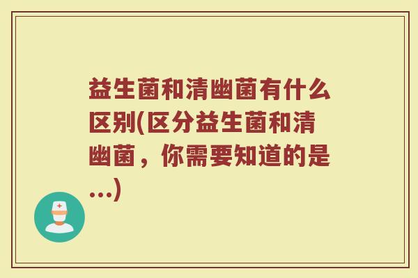 益生菌和清幽菌有什么区别(区分益生菌和清幽菌，你需要知道的是...)