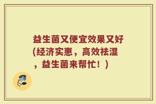 益生菌又便宜效果又好(经济实惠，高效祛湿，益生菌来帮忙！)