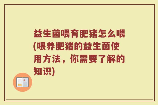 益生菌喂育肥猪怎么喂(喂养肥猪的益生菌使用方法，你需要了解的知识)