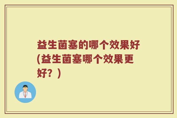 益生菌塞的哪个效果好(益生菌塞哪个效果更好？)